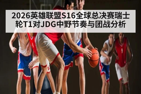 2026英雄联盟S16全球总决赛瑞士轮T1对JDG中野节奏与团战分析