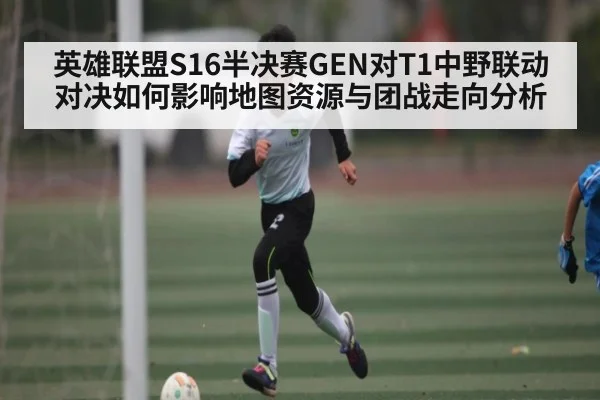 英雄联盟S16半决赛GEN对T1中野联动对决如何影响地图资源与团战走向分析