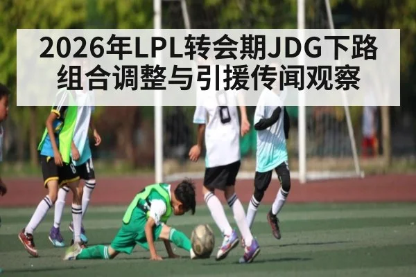 2026年LPL转会期JDG下路组合调整与引援传闻观察